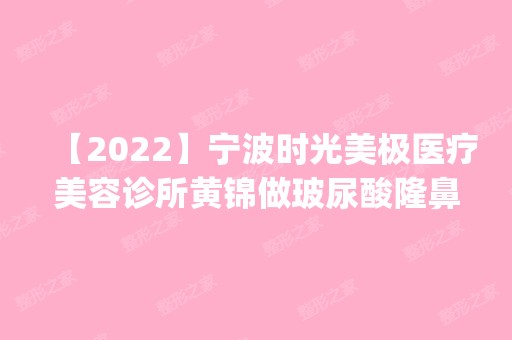 【2024】宁波时光美极医疗美容诊所黄锦做玻尿酸隆鼻怎么样？附医生简介|玻尿酸隆鼻