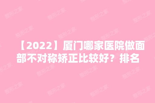 【2024】厦门哪家医院做面部不对称矫正比较好？排名前十强口碑亮眼~送上案例及价格