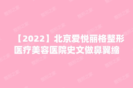 【2024】北京爱悦丽格整形医疗美容医院史文做鼻翼缩小怎么样？附医生简介|鼻翼缩小