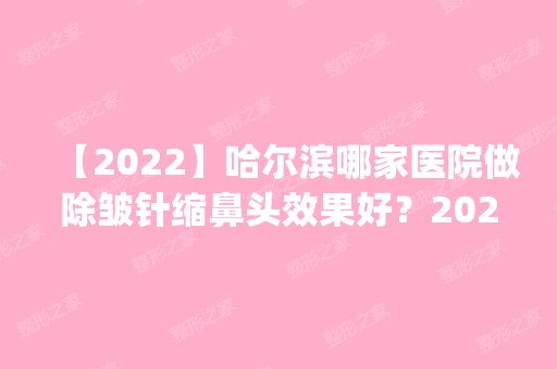 【2024】哈尔滨哪家医院做除皱针缩鼻头效果好？2024排行榜前五这几家都有资质_含即美