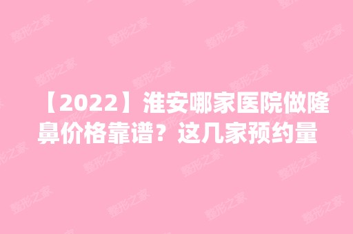 【2024】淮安哪家医院做隆鼻价格靠谱？这几家预约量高口碑好_价格透明！