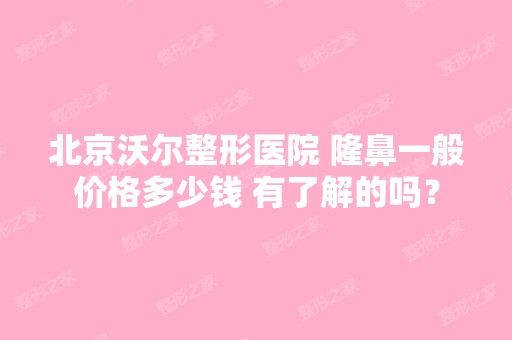 北京沃尔整形医院 隆鼻一般价格多少钱 有了解的吗？