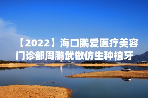 【2024】海口鹏爱医疗美容门诊部周鹏武做仿生种植牙怎么样？附医生简介|仿生种植牙