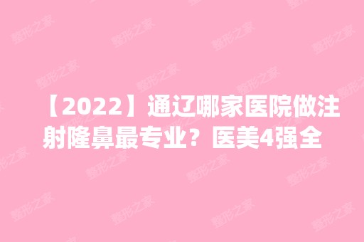 【2024】通辽哪家医院做注射隆鼻哪家好？医美4强全新阵容一一介绍_整形价格查询！