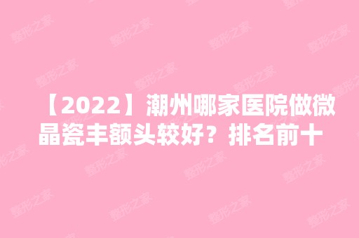 【2024】潮州哪家医院做微晶瓷丰额头较好？排名前十强口碑亮眼~送上案例及价格表做