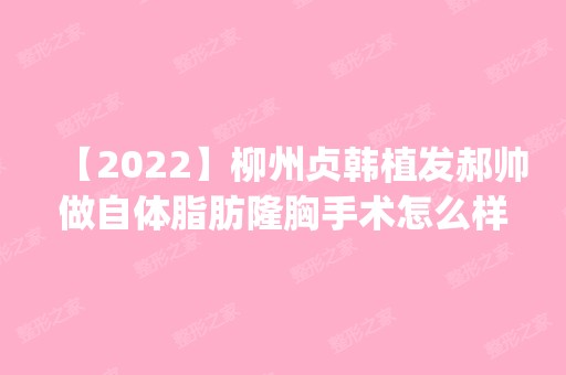 【2024】柳州贞韩植发郝帅做自体脂肪隆胸手术怎么样？附医生简介|自体脂肪隆胸手术