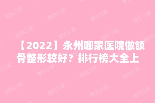 【2024】永州哪家医院做颌骨整形较好？排行榜大全上榜牙科依次公布!含口碑及价格明