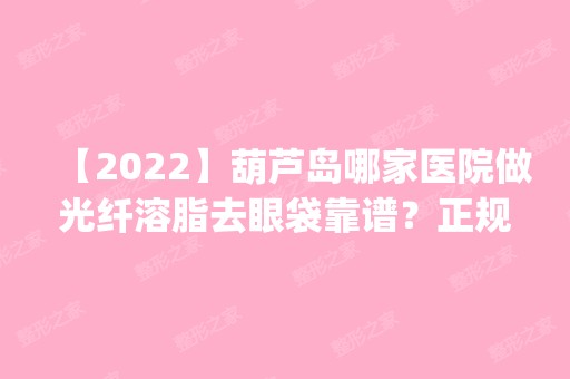 【2024】葫芦岛哪家医院做光纤溶脂去眼袋靠谱？正规排名榜盘点前四_价格清单一一出