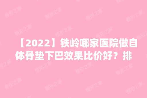 【2024】铁岭哪家医院做自体骨垫下巴效果比价好？排行榜医院齐聚_美嘉丽、明星丹地