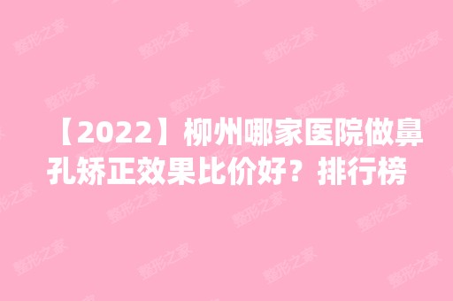 【2024】柳州哪家医院做鼻孔矫正效果比价好？排行榜医院齐聚_华美、植韵洁诊所等一