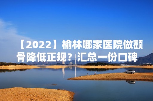 【2024】榆林哪家医院做颧骨降低正规？汇总一份口碑医院排行榜前五点评!价格表全新