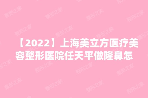 【2024】上海美立方医疗美容整形医院任天平做隆鼻怎么样？附医生简介|隆鼻案例及价