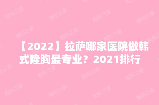 【2024】拉萨哪家医院做韩式隆胸哪家好？2024排行前10医院盘点!个个都是口碑好且人气