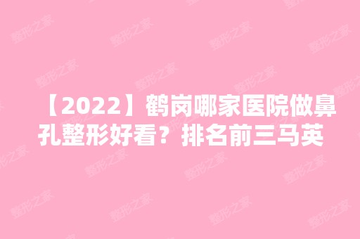 【2024】鹤岗哪家医院做鼻孔整形好看？排名前三马英、马英、鹤岗市人民医院都有资质