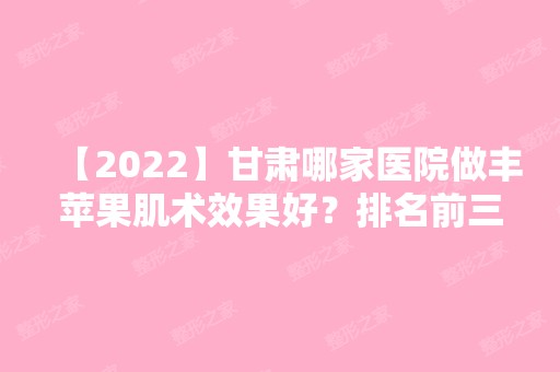 【2024】甘肃哪家医院做丰苹果肌术效果好？排名前三平凉瑞嘉丽、美示、华亭市第一人