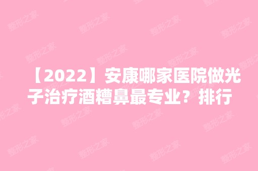 【2024】安康哪家医院做光子治疗酒糟鼻哪家好？排行前三不仅看医院实力！