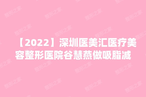 【2024】深圳医美汇医疗美容整形医院谷慧燕做吸脂减肥怎么样？附医生简介|吸脂减肥