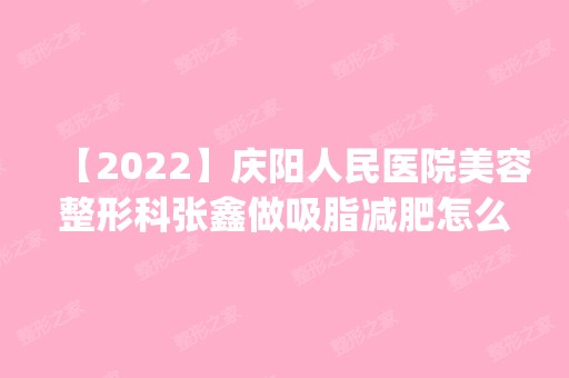 【2024】庆阳人民医院美容整形科张鑫做吸脂减肥怎么样？附医生简介|吸脂减肥案例及