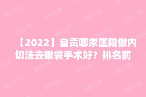 【2024】自贡哪家医院做内切法去眼袋手术好？排名前五口碑医院盘点_自贡市第四人民