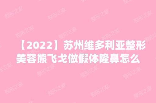 【2024】苏州维多利亚整形美容熊飞戈做假体隆鼻怎么样？附医生简介|假体隆鼻案例及