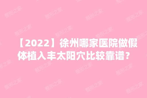 【2024】徐州哪家医院做假体植入丰太阳穴比较靠谱？2024排行榜前五这几家都有资质_含