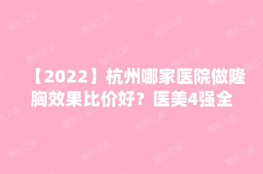 【2024】杭州哪家医院做隆胸效果比价好？医美4强全新阵容一一介绍_整形价格查询！