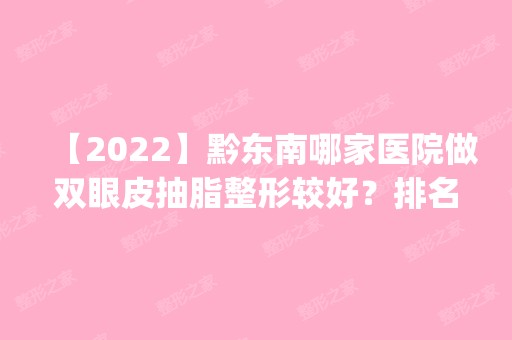 【2024】黔东南哪家医院做双眼皮抽脂整形较好？排名前五口碑医院盘点_雅典娜、利美