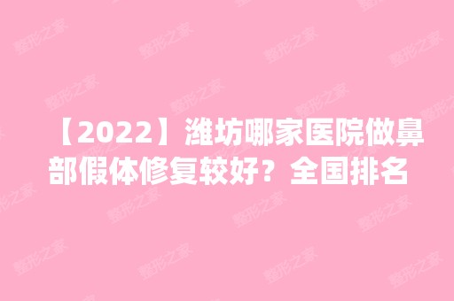 【2024】潍坊哪家医院做鼻部假体修复较好？全国排名前五医院来对比!价格(多少钱)参考