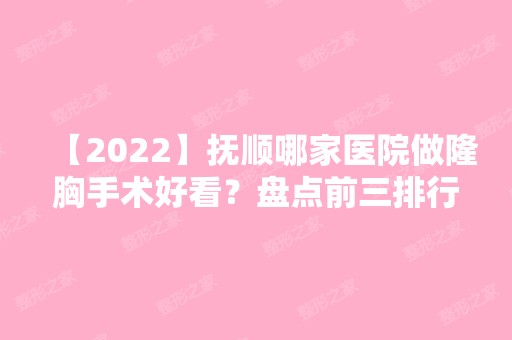 【2024】抚顺哪家医院做隆胸手术好看？盘点前三排行榜!柳文、阳光、大连黄海医院都