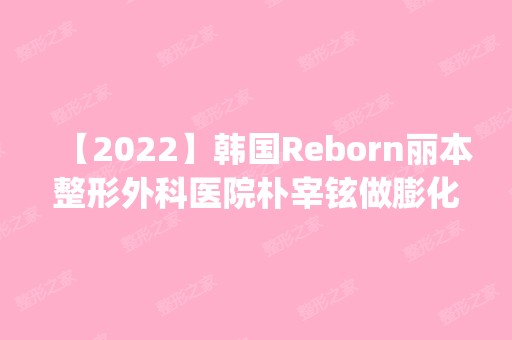 【2024】韩国Reborn丽本整形外科医院朴宰铉做膨化隆鼻怎么样？附医生简介|膨化隆鼻案