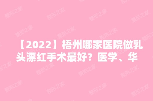 【2024】梧州哪家医院做乳头漂红手术比较好？医学、华美、梧州市人民医院等实力在线比