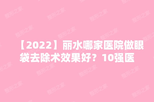 【2024】丽水哪家医院做眼袋去除术效果好？10强医院口碑特色各不同~价格收费合理！