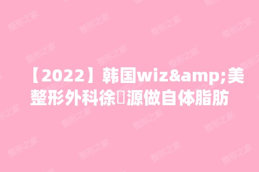 【2024】韩国wiz&美整形外科徐昇源做自体脂肪隆鼻怎么样？附医生简介|自体脂肪隆鼻