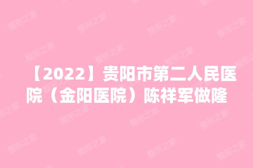 【2024】贵阳市第二人民医院（金阳医院）陈祥军做隆鼻怎么样？附医生简介|隆鼻案例