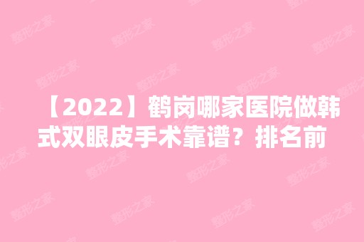 【2024】鹤岗哪家医院做韩式双眼皮手术靠谱？排名前十强口碑亮眼~送上案例及价格表