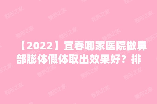 【2024】宜春哪家医院做鼻部膨体假体取出效果好？排名前五医院评点_附手术价格查询