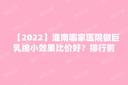 【2024】淮南哪家医院做巨乳缩小效果比价好？排行前三不仅看医院实力！