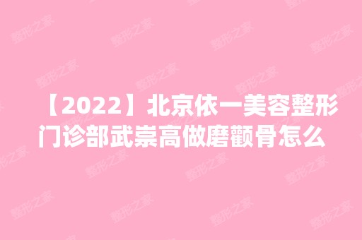 【2024】北京依一美容整形门诊部武崇高做磨颧骨怎么样？附医生简介|磨颧骨案例及价