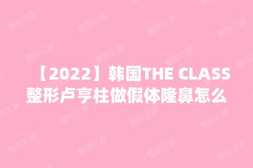 【2024】韩国THE CLASS整形卢亨柱做假体隆鼻怎么样？附医生简介|假体隆鼻案例及价格表