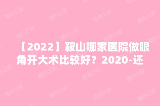 【2024】鞍山哪家医院做眼角开大术比较好？2024-还有整眼角开大术价格案例参考哦!！