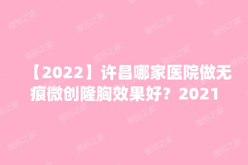 【2024】许昌哪家医院做无痕微创隆胸效果好？2024排行榜前五这几家都有资质_含华美之