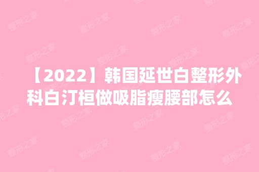 【2024】韩国延世白整形外科白汀桓做吸脂瘦腰部怎么样？附医生简介|吸脂瘦腰部案例