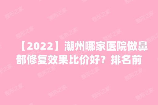 【2024】潮州哪家医院做鼻部修复效果比价好？排名前五医院评点_附手术价格查询！