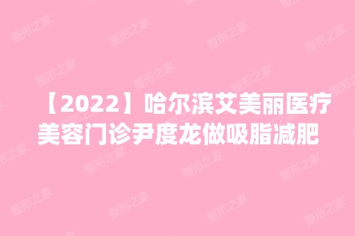 【2024】哈尔滨艾美丽医疗美容门诊尹度龙做吸脂减肥怎么样？附医生简介|吸脂减肥案