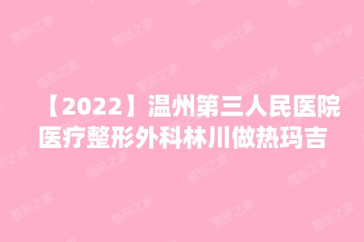 【2024】温州第三人民医院医疗整形外科林川做热玛吉除眼皱纹怎么样？附医生简介|热