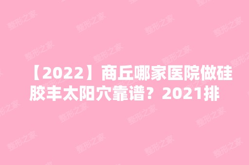 【2024】商丘哪家医院做硅胶丰太阳穴靠谱？2024排行前10医院盘点!个个都是口碑好且人