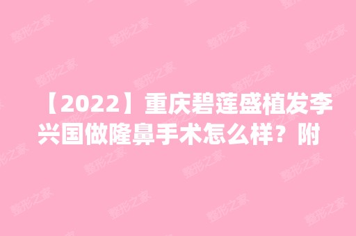 【2024】重庆碧莲盛植发李兴国做隆鼻手术怎么样？附医生简介|隆鼻手术案例及价格表