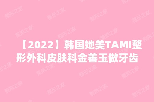 【2024】韩国她美TAMI整形外科皮肤科金善玉做牙齿美白怎么样？附医生简介|牙齿美白案