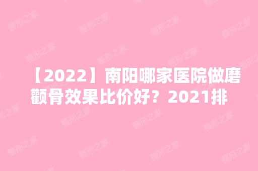 【2024】南阳哪家医院做磨颧骨效果比价好？2024排行前10医院盘点!个个都是口碑好且人