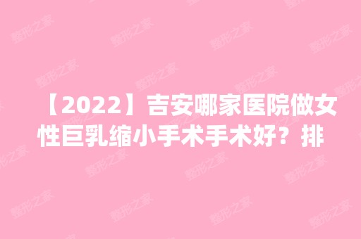 【2024】吉安哪家医院做女性巨乳缩小手术手术好？排行榜医院齐聚_吉州区保士、天使